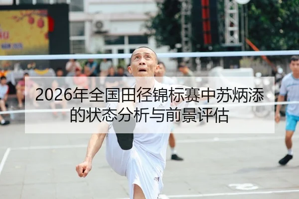 2026年全国田径锦标赛中苏炳添的状态分析与前景评估