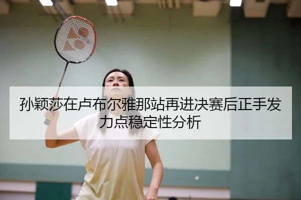 孙颖莎在卢布尔雅那站再进决赛后正手发力点稳定性分析