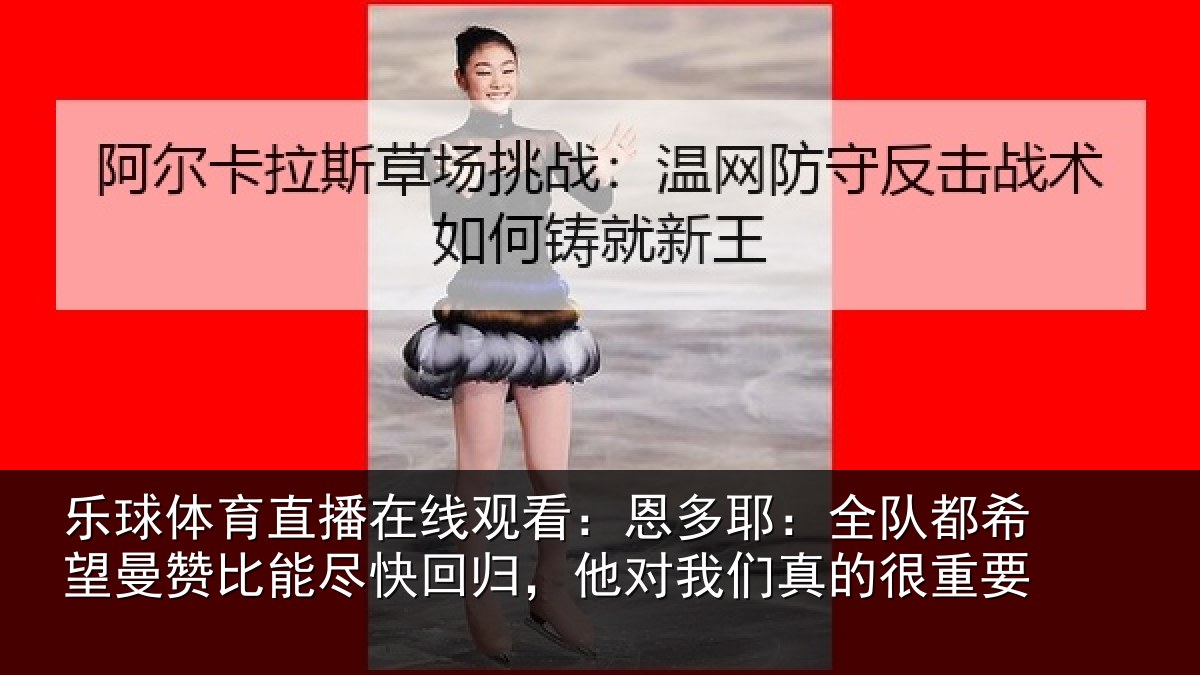 乐球体育直播在线观看：恩多耶：全队都希望曼赞比能尽快回归，他对我们真的很重要