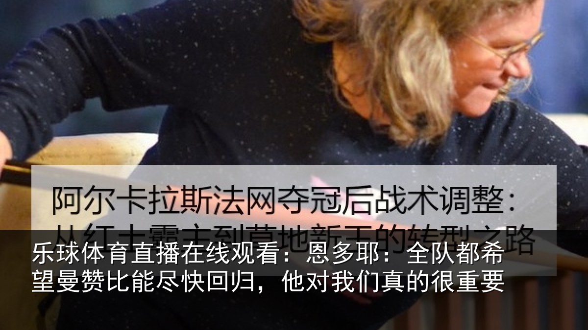 乐球体育直播在线观看：恩多耶：全队都希望曼赞比能尽快回归，他对我们真的很重要