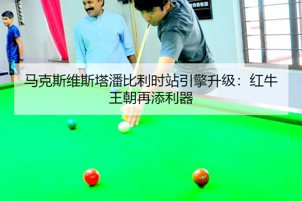 马克斯维斯塔潘比利时站引擎升级：红牛王朝再添利器