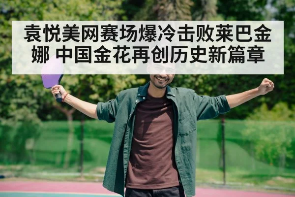 袁悦美网赛场爆冷击败莱巴金娜 中国金花再创历史新篇章