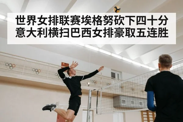 世界女排联赛埃格努砍下四十分意大利横扫巴西女排豪取五连胜